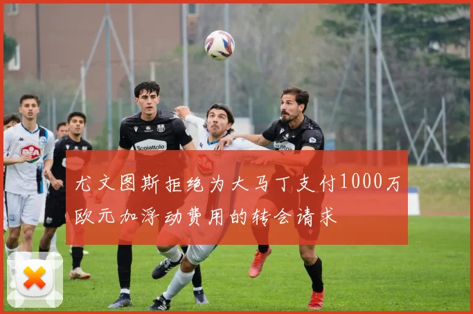 尤文图斯拒绝为大马丁支付1000万欧元加浮动费用的转会请求