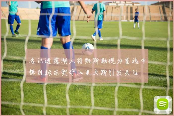 名记透露湖人将凯斯勒视为首选中锋目标东契奇和里夫斯引发关注