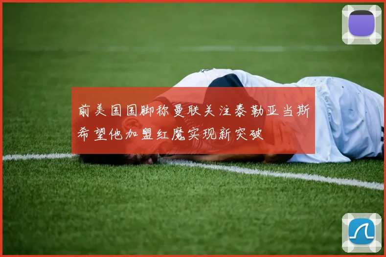 前美国国脚称曼联关注泰勒亚当斯希望他加盟红魔实现新突破