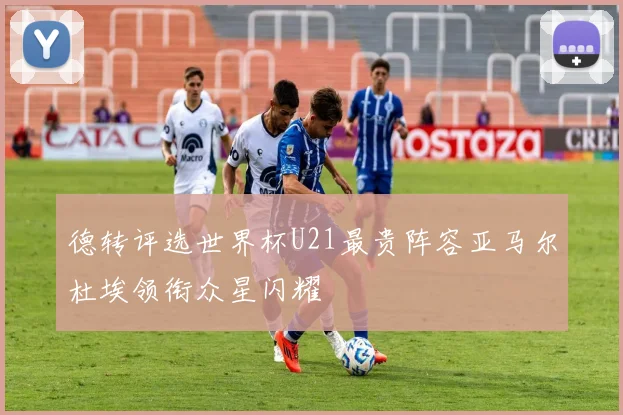 德转评选世界杯U21最贵阵容亚马尔杜埃领衔众星闪耀