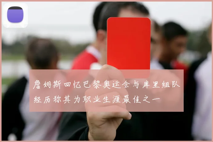 詹姆斯回忆巴黎奥运会与库里组队经历称其为职业生涯最佳之一