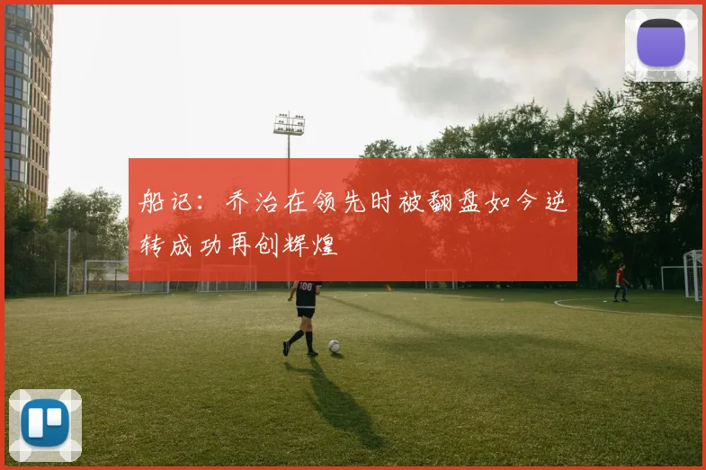 船记：乔治在领先时被翻盘如今逆转成功再创辉煌