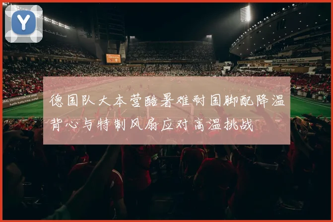 德国队大本营酷暑难耐国脚配降温背心与特制风扇应对高温挑战