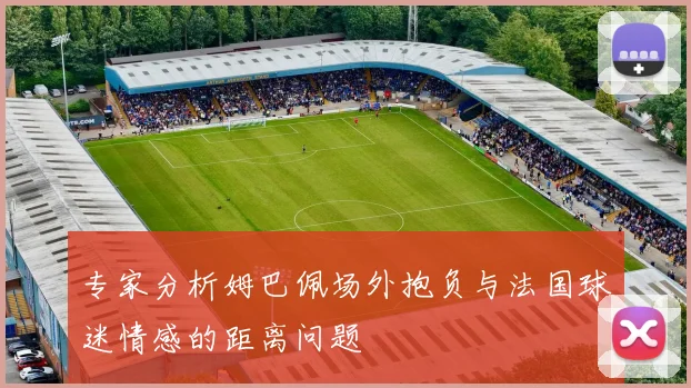 专家分析姆巴佩场外抱负与法国球迷情感的距离问题