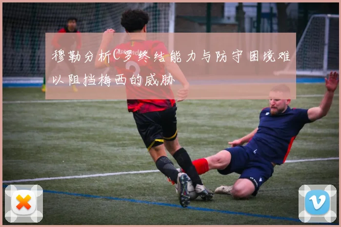 穆勒分析C罗终结能力与防守困境难以阻挡梅西的威胁