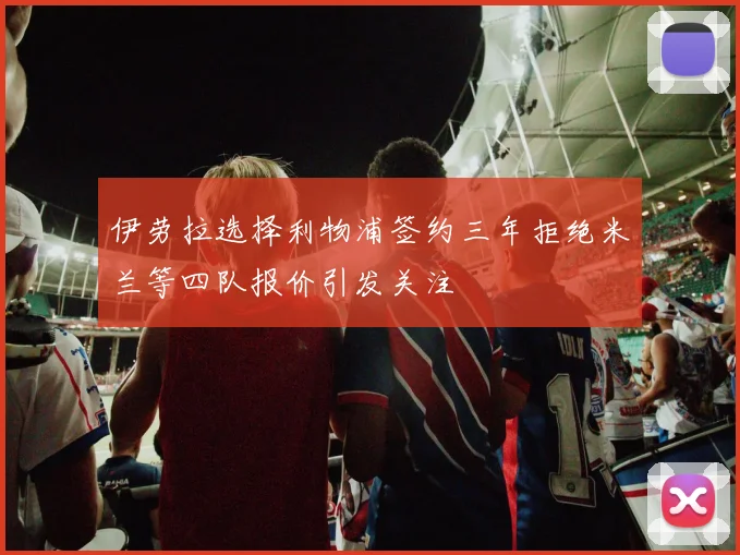 伊劳拉选择利物浦签约三年拒绝米兰等四队报价引发关注