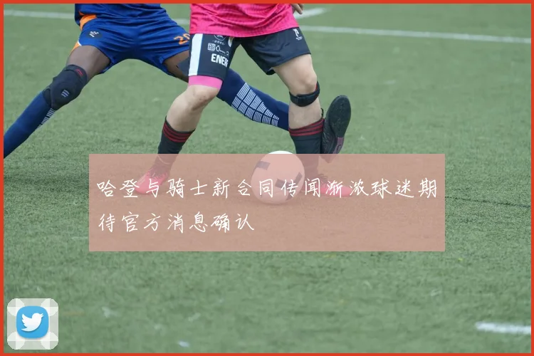 哈登与骑士新合同传闻渐浓球迷期待官方消息确认