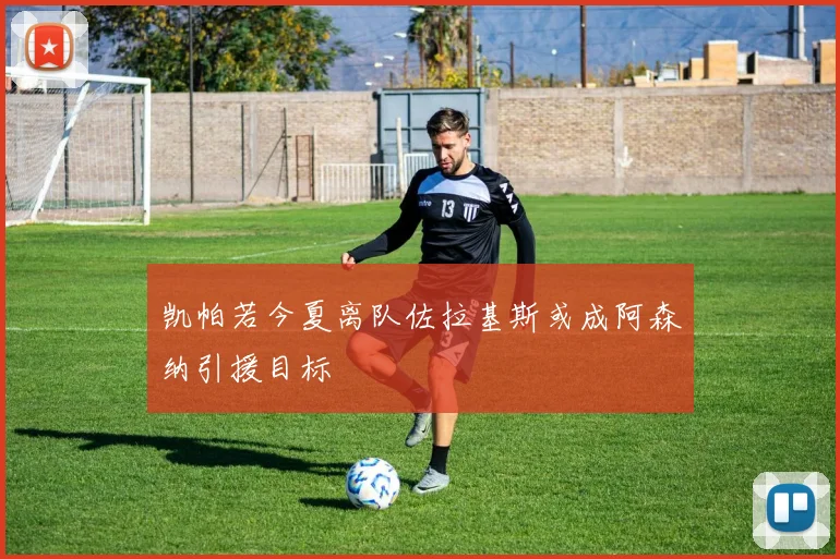 凯帕若今夏离队佐拉基斯或成阿森纳引援目标