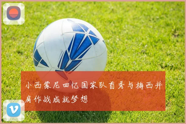 小西蒙尼回忆国家队首秀与梅西并肩作战成就梦想