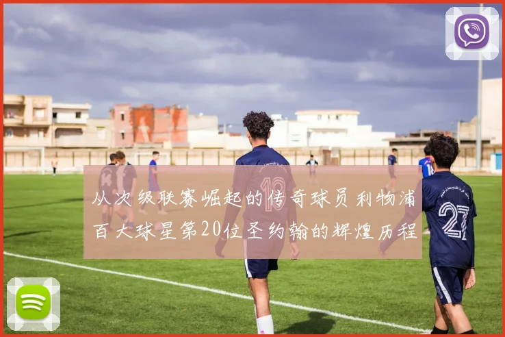 从次级联赛崛起的传奇球员利物浦百大球星第20位圣约翰的辉煌历程