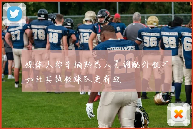媒体人称李楠熟悉人员调配外教不如让其执教球队更有效