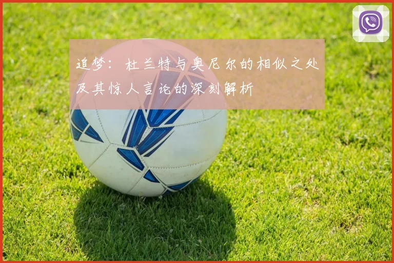 追梦：杜兰特与奥尼尔的相似之处及其惊人言论的深刻解析