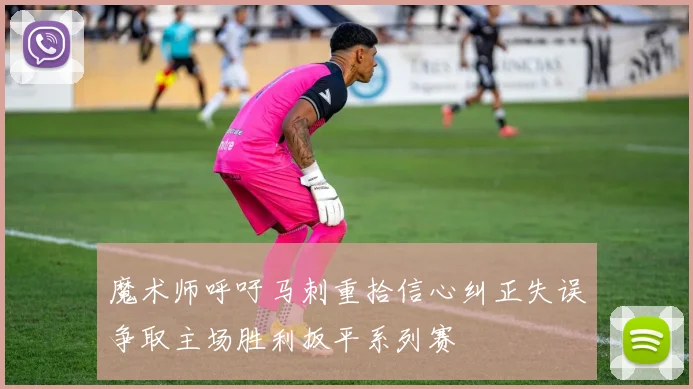 魔术师呼吁马刺重拾信心纠正失误争取主场胜利扳平系列赛