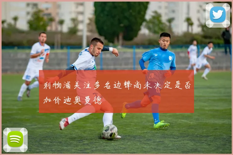 利物浦关注多名边锋尚未决定是否加价迪奥曼德