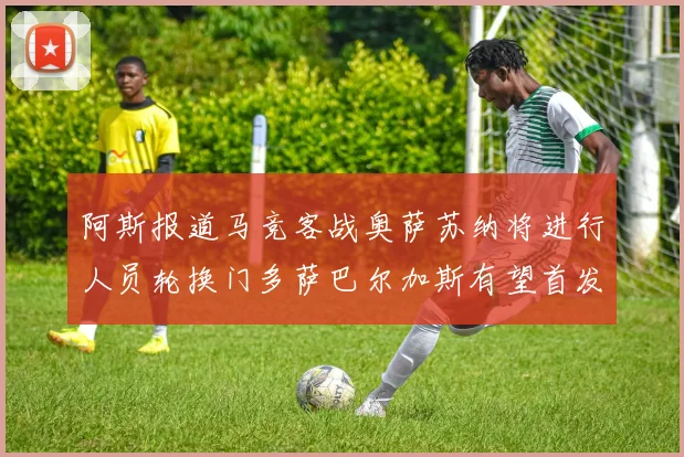阿斯报道马竞客战奥萨苏纳将进行人员轮换门多萨巴尔加斯有望首发出场